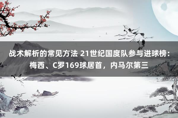 战术解析的常见方法 21世纪国度队参与进球榜：梅西、C罗169球居首，内马尔第三