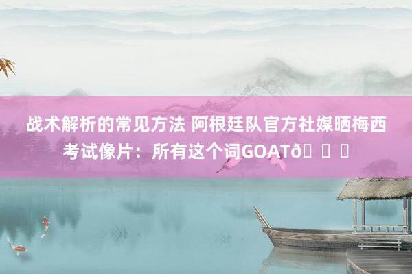 战术解析的常见方法 阿根廷队官方社媒晒梅西考试像片：所有这个词GOAT🐐