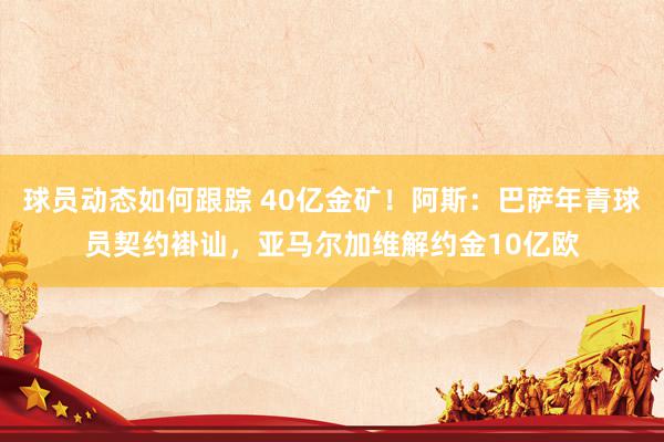 球员动态如何跟踪 40亿金矿！阿斯：巴萨年青球员契约褂讪，亚马尔加维解约金10亿欧