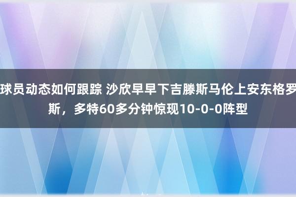 球员动态如何跟踪 沙欣早早下吉滕斯马伦上安东格罗斯，多特60多分钟惊现10-0-0阵型