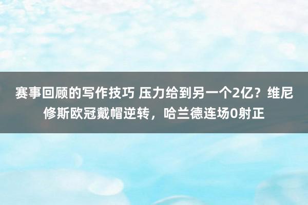 赛事回顾的写作技巧 压力给到另一个2亿？维尼修斯欧冠戴帽逆转，哈兰德连场0射正