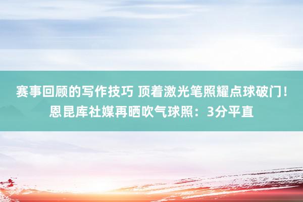 赛事回顾的写作技巧 顶着激光笔照耀点球破门！恩昆库社媒再晒吹气球照：3分平直