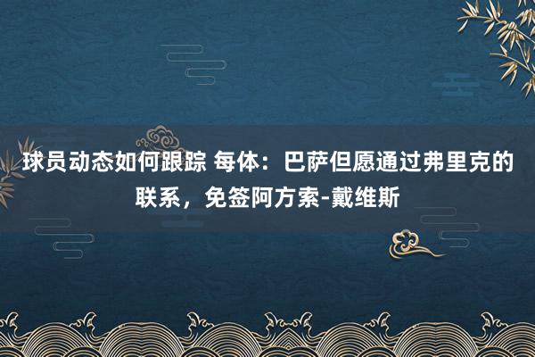 球员动态如何跟踪 每体：巴萨但愿通过弗里克的联系，免签阿方索-戴维斯