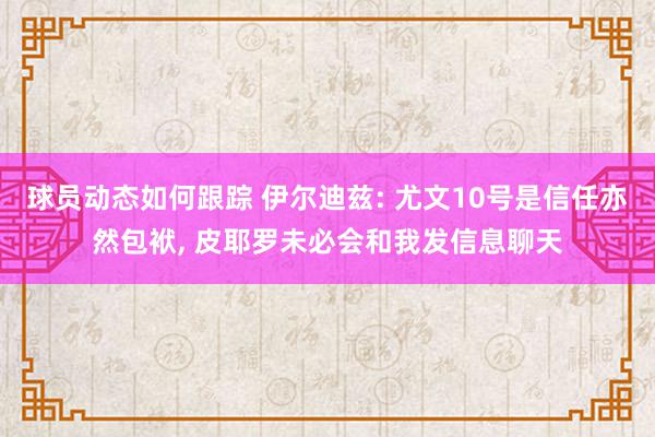 球员动态如何跟踪 伊尔迪兹: 尤文10号是信任亦然包袱, 皮耶罗未必会和我发信息聊天