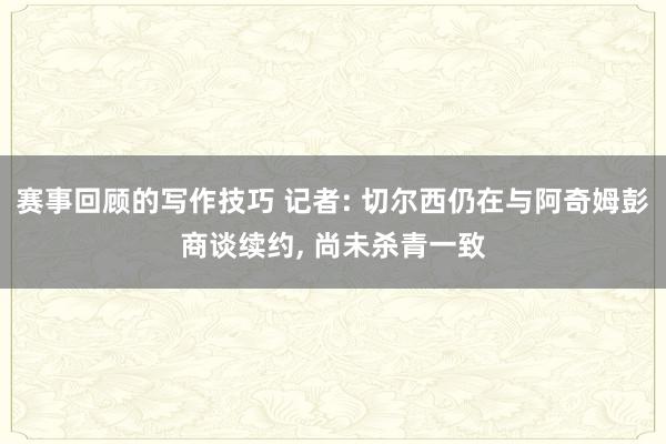 赛事回顾的写作技巧 记者: 切尔西仍在与阿奇姆彭商谈续约, 尚未杀青一致