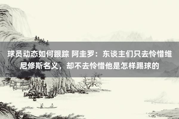 球员动态如何跟踪 阿圭罗：东谈主们只去怜惜维尼修斯名义，却不去怜惜他是怎样踢球的