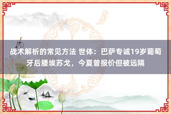 战术解析的常见方法 世体：巴萨专诚19岁葡萄牙后腰埃苏戈，今夏曾报价但被远隔