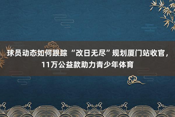 球员动态如何跟踪 “改日无尽”规划厦门站收官，11万公益款助力青少年体育