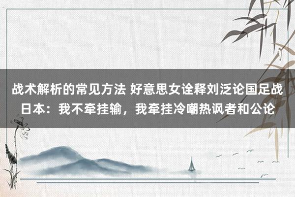 战术解析的常见方法 好意思女诠释刘泛论国足战日本：我不牵挂输，我牵挂冷嘲热讽者和公论