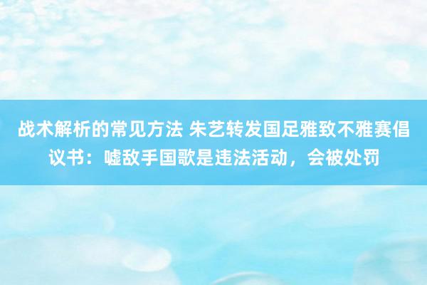 战术解析的常见方法 朱艺转发国足雅致不雅赛倡议书：嘘敌手国歌是违法活动，会被处罚