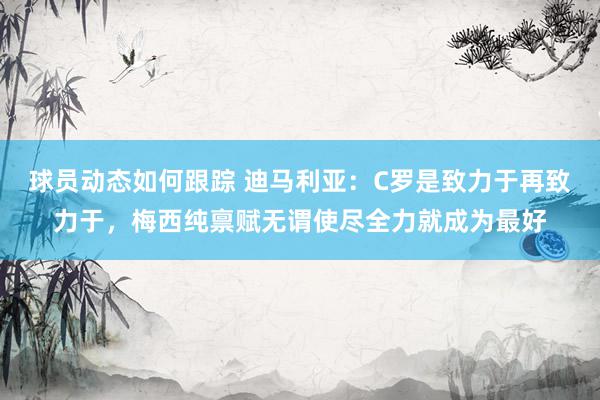 球员动态如何跟踪 迪马利亚：C罗是致力于再致力于，梅西纯禀赋无谓使尽全力就成为最好