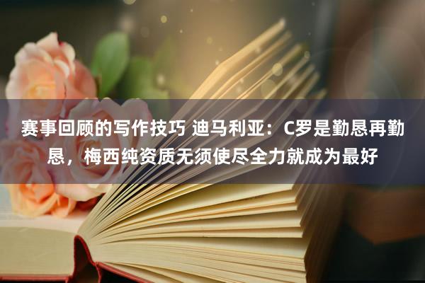 赛事回顾的写作技巧 迪马利亚：C罗是勤恳再勤恳，梅西纯资质无须使尽全力就成为最好