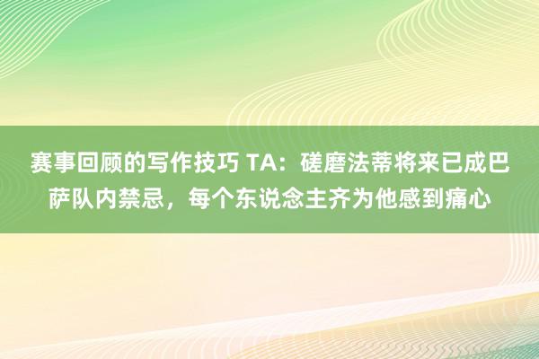 赛事回顾的写作技巧 TA：磋磨法蒂将来已成巴萨队内禁忌，每个东说念主齐为他感到痛心