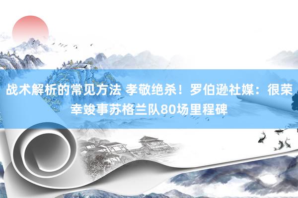 战术解析的常见方法 孝敬绝杀！罗伯逊社媒：很荣幸竣事苏格兰队80场里程碑