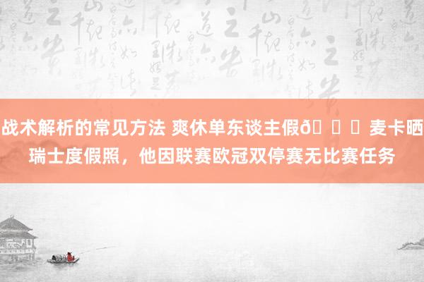 战术解析的常见方法 爽休单东谈主假😀麦卡晒瑞士度假照，他因联赛欧冠双停赛无比赛任务