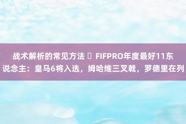 战术解析的常见方法 ⭐FIFPRO年度最好11东说念主：皇马6将入选，姆哈维三叉戟，罗德里在列