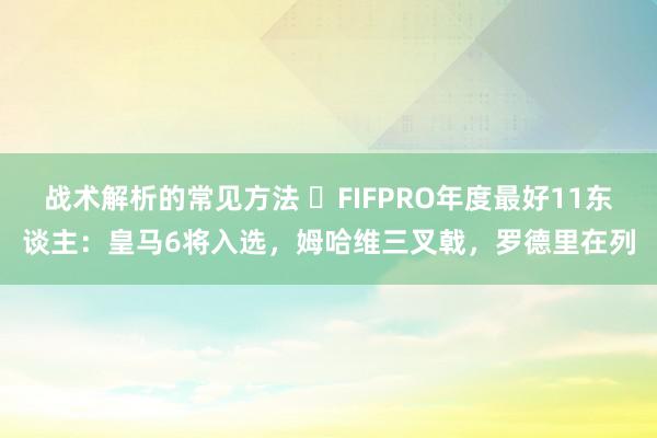 战术解析的常见方法 ⭐FIFPRO年度最好11东谈主：皇马6将入选，姆哈维三叉戟，罗德里在列