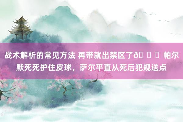 战术解析的常见方法 再带就出禁区了😂帕尔默死死护住皮球，萨尔平直从死后犯规送点