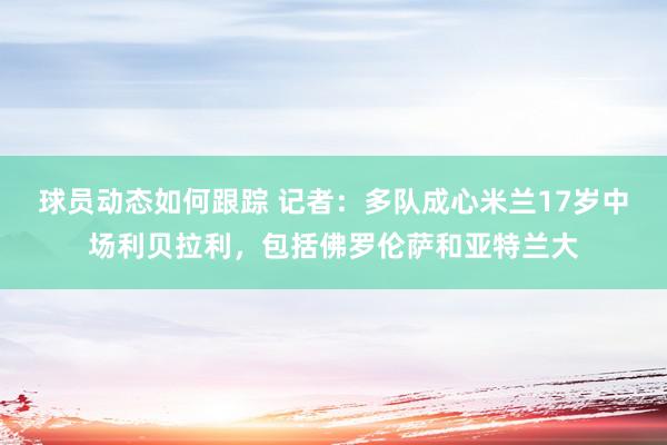 球员动态如何跟踪 记者：多队成心米兰17岁中场利贝拉利，包括佛罗伦萨和亚特兰大