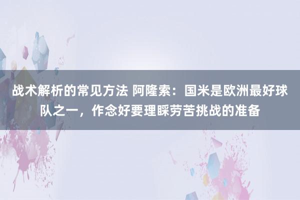 战术解析的常见方法 阿隆索：国米是欧洲最好球队之一，作念好要理睬劳苦挑战的准备