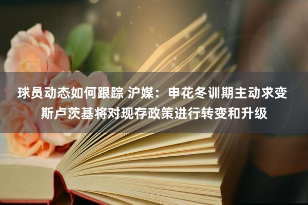 球员动态如何跟踪 沪媒：申花冬训期主动求变 斯卢茨基将对现存政策进行转变和升级