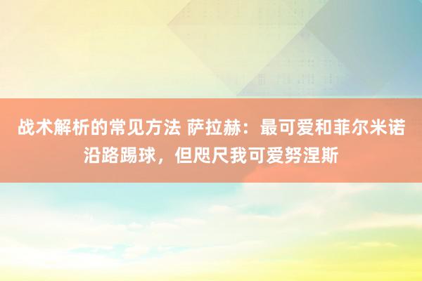 战术解析的常见方法 萨拉赫：最可爱和菲尔米诺沿路踢球，但咫尺我可爱努涅斯