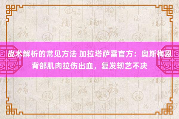 战术解析的常见方法 加拉塔萨雷官方：奥斯梅恩背部肌肉拉伤出血，复发轫艺不决