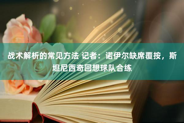 战术解析的常见方法 记者：诺伊尔缺席覆按，斯坦尼西奇回想球队合练