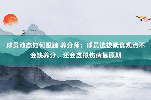 球员动态如何跟踪 养分师：球员选拔素食观点不会缺养分、还会虚拟伤病复原期