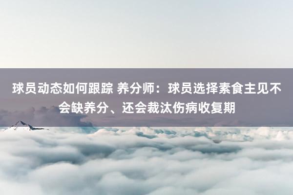 球员动态如何跟踪 养分师：球员选择素食主见不会缺养分、还会裁汰伤病收复期