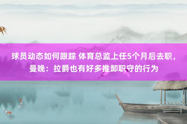 球员动态如何跟踪 体育总监上任5个月后去职，曼晚：拉爵也有好多推卸职守的行为