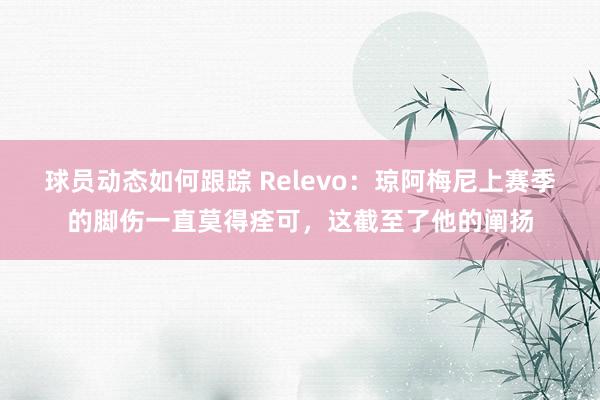 球员动态如何跟踪 Relevo：琼阿梅尼上赛季的脚伤一直莫得痊可，这截至了他的阐扬