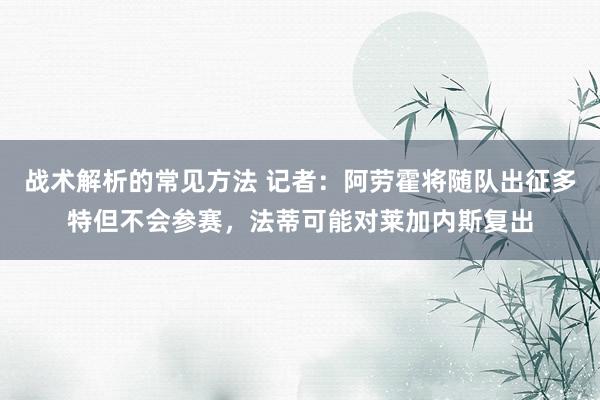 战术解析的常见方法 记者：阿劳霍将随队出征多特但不会参赛，法蒂可能对莱加内斯复出