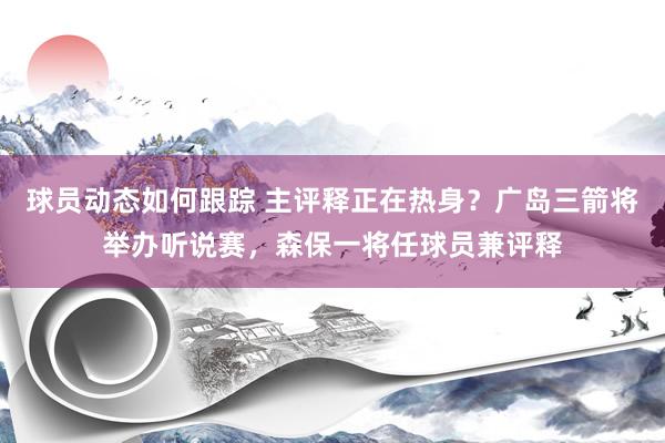 球员动态如何跟踪 主评释正在热身？广岛三箭将举办听说赛，森保一将任球员兼评释