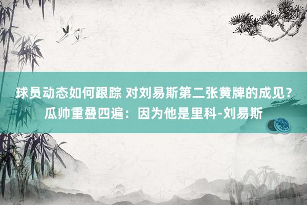 球员动态如何跟踪 对刘易斯第二张黄牌的成见？瓜帅重叠四遍：因为他是里科-刘易斯