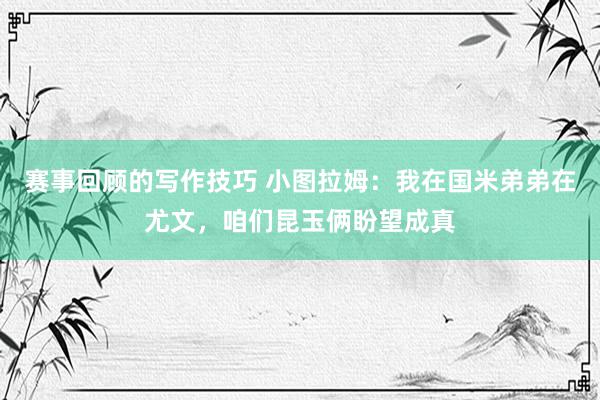 赛事回顾的写作技巧 小图拉姆：我在国米弟弟在尤文，咱们昆玉俩盼望成真