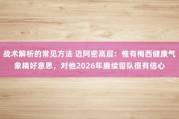 战术解析的常见方法 迈阿密高层：惟有梅西健康气象精好意思，对他2026年赓续留队很有信心