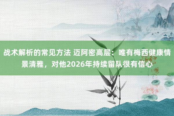 战术解析的常见方法 迈阿密高层：唯有梅西健康情景清雅，对他2026年持续留队很有信心