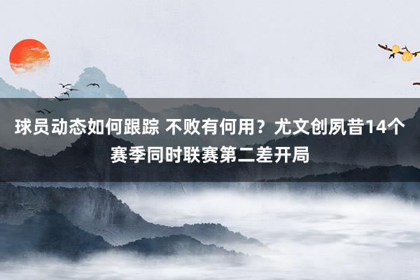 球员动态如何跟踪 不败有何用？尤文创夙昔14个赛季同时联赛第二差开局