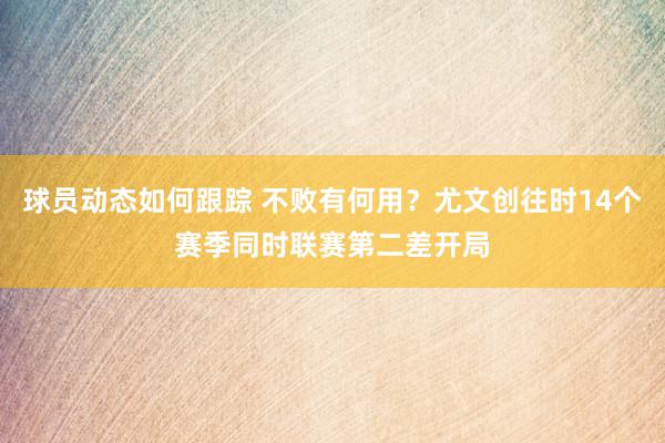 球员动态如何跟踪 不败有何用？尤文创往时14个赛季同时联赛第二差开局