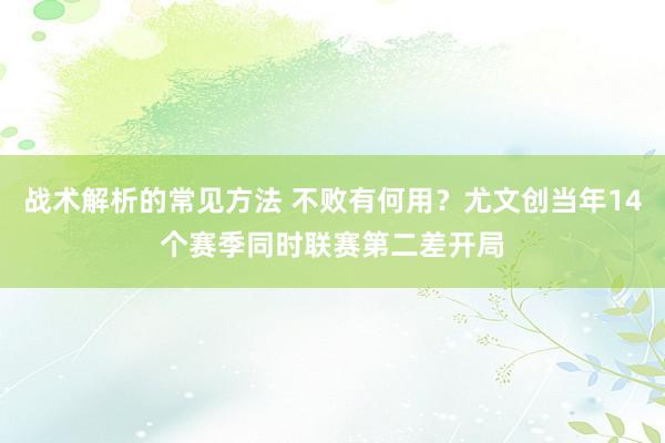 战术解析的常见方法 不败有何用？尤文创当年14个赛季同时联赛第二差开局