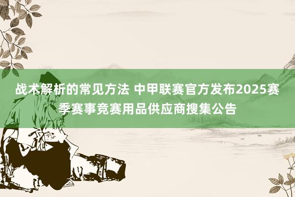 战术解析的常见方法 中甲联赛官方发布2025赛季赛事竞赛用品供应商搜集公告