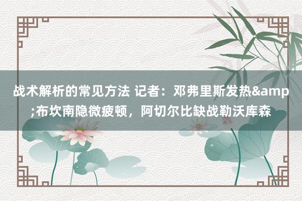 战术解析的常见方法 记者：邓弗里斯发热&布坎南隐微疲顿，阿切尔比缺战勒沃库森