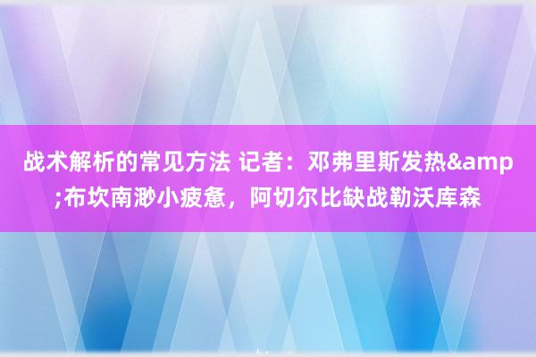 战术解析的常见方法 记者：邓弗里斯发热&布坎南渺小疲惫，阿切尔比缺战勒沃库森