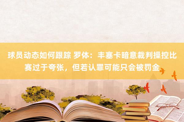 球员动态如何跟踪 罗体：丰塞卡暗意裁判操控比赛过于夸张，但若认罪可能只会被罚金