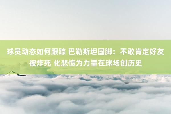 球员动态如何跟踪 巴勒斯坦国脚：不敢肯定好友被炸死 化悲愤为力量在球场创历史