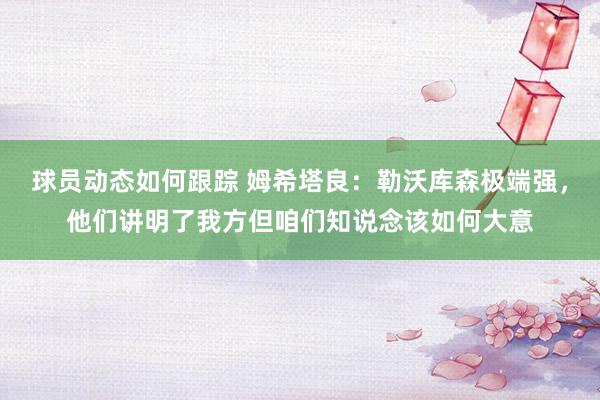 球员动态如何跟踪 姆希塔良：勒沃库森极端强，他们讲明了我方但咱们知说念该如何大意