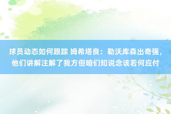 球员动态如何跟踪 姆希塔良：勒沃库森出奇强，他们讲解注解了我方但咱们知说念该若何应付