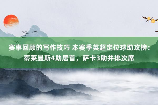 赛事回顾的写作技巧 本赛季英超定位球助攻榜：蒂莱曼斯4助居首，萨卡3助并排次席