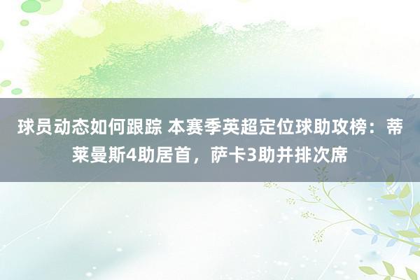 球员动态如何跟踪 本赛季英超定位球助攻榜：蒂莱曼斯4助居首，萨卡3助并排次席